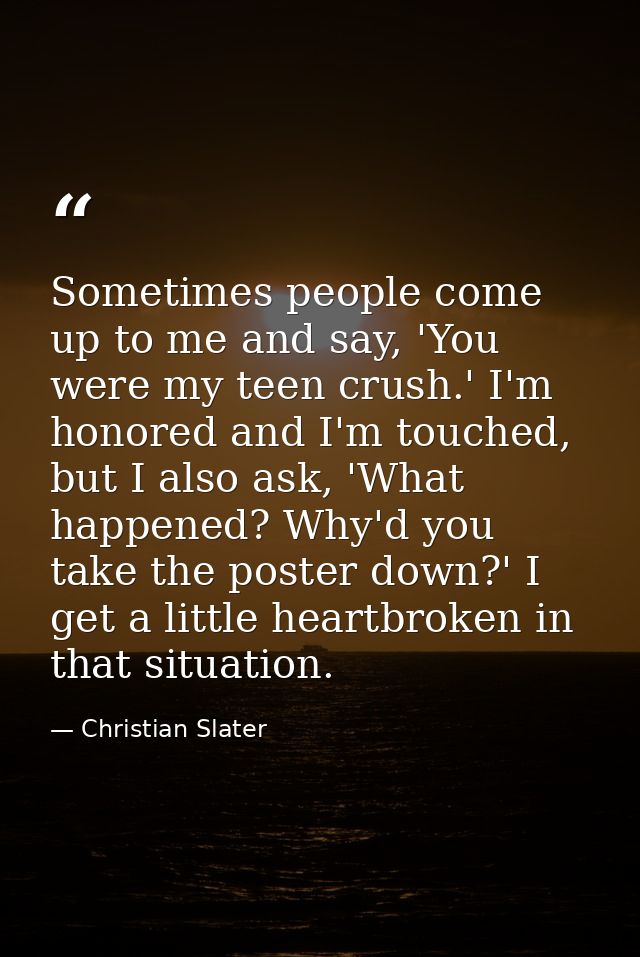 Sometimes people come up to me and say, 'You were my teen crush.' I'm honored and I'm touched, but I also ask, 'What hap — Christian Slater