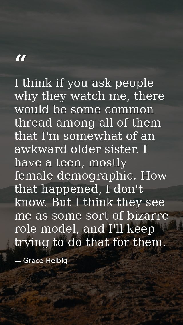 I think if you ask people why they watch me, there would be some common thread among all of them that I'm somewhat of an — Grace Helbig