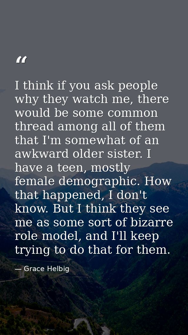I think if you ask people why they watch me, there would be some common thread among all of them that I'm somewhat of an — Grace Helbig