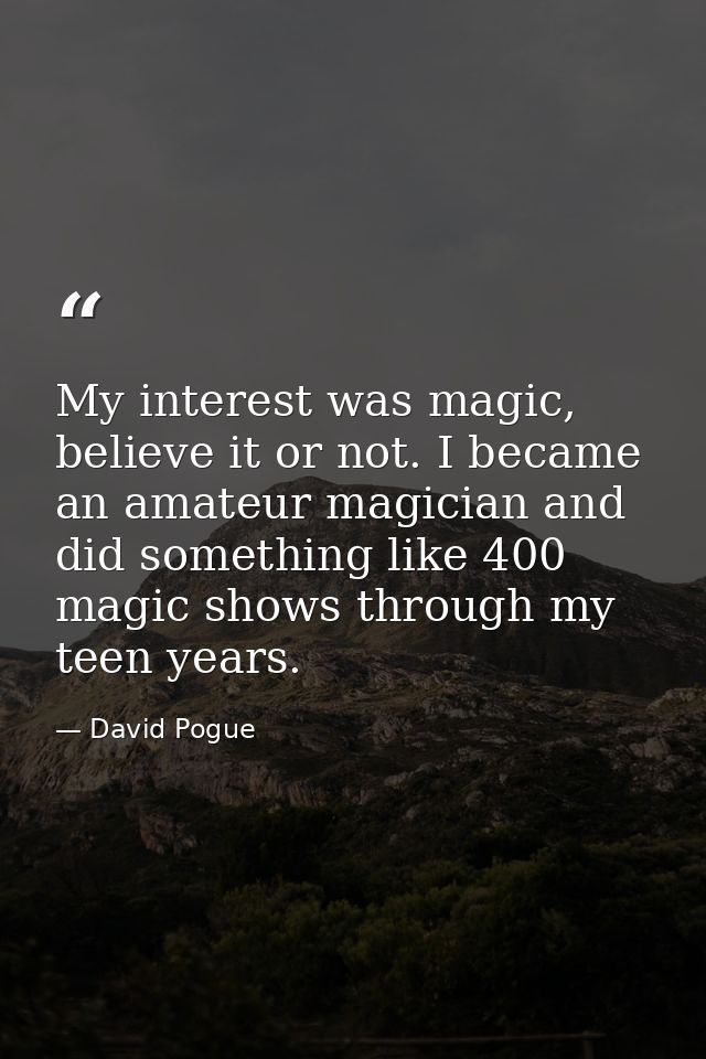 My interest was magic, believe it or not. I became an amateur magician and did something like 400 magic shows through my — David Pogue