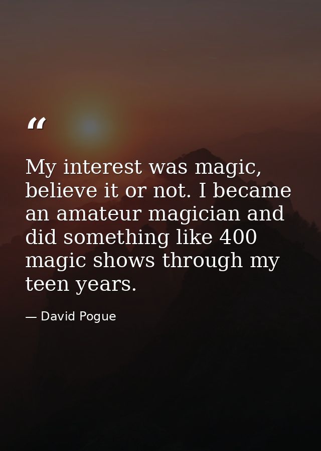 My interest was magic, believe it or not. I became an amateur magician and did something like 400 magic shows through my — David Pogue