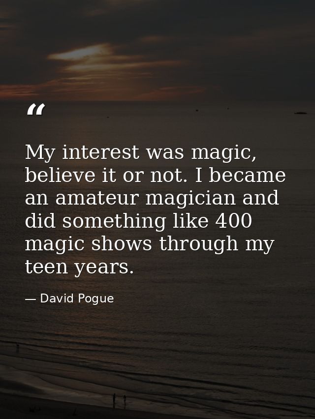 My interest was magic, believe it or not. I became an amateur magician and did something like 400 magic shows through my — David Pogue
