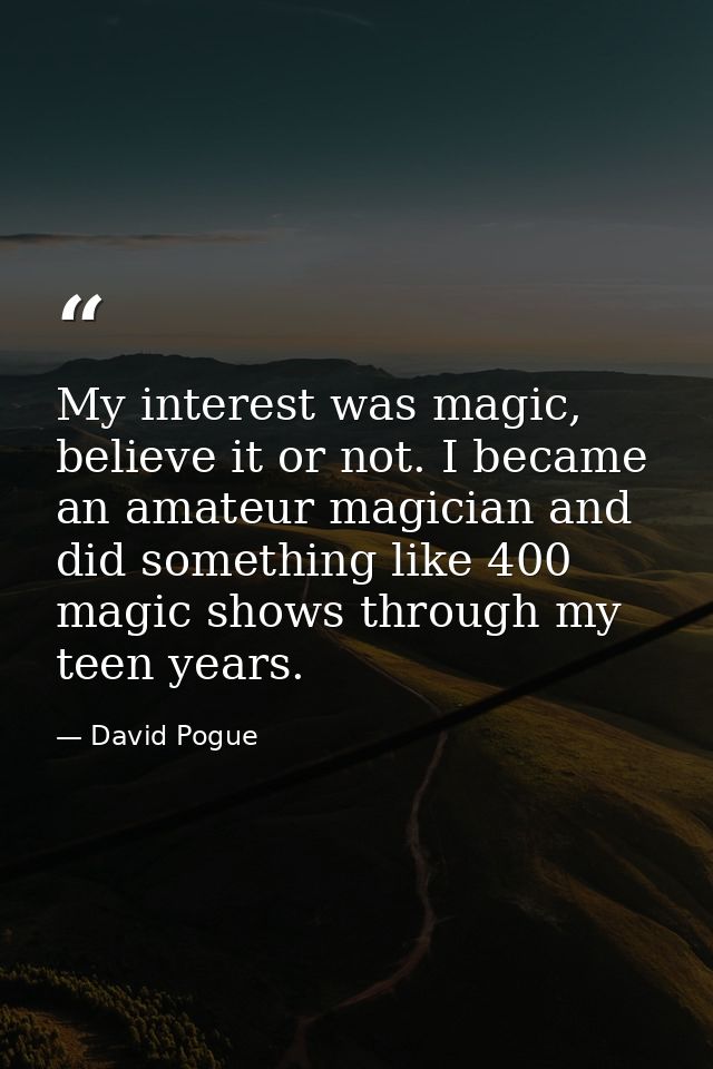 My interest was magic, believe it or not. I became an amateur magician and did something like 400 magic shows through my — David Pogue