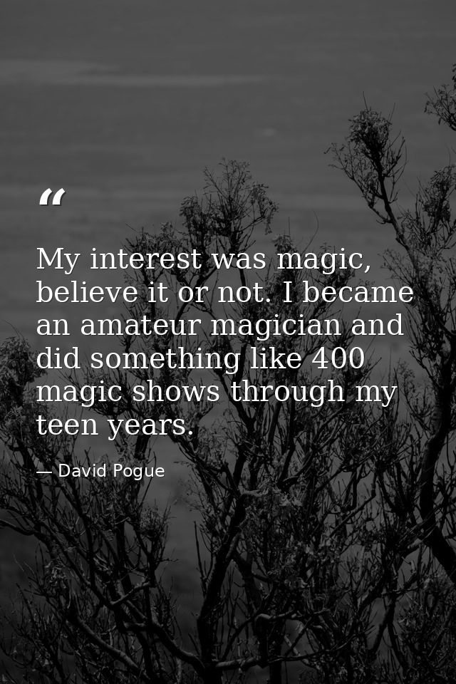 My interest was magic, believe it or not. I became an amateur magician and did something like 400 magic shows through my — David Pogue
