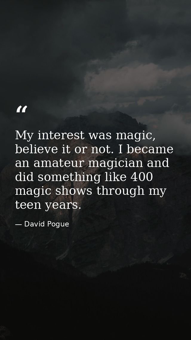 My interest was magic, believe it or not. I became an amateur magician and did something like 400 magic shows through my — David Pogue