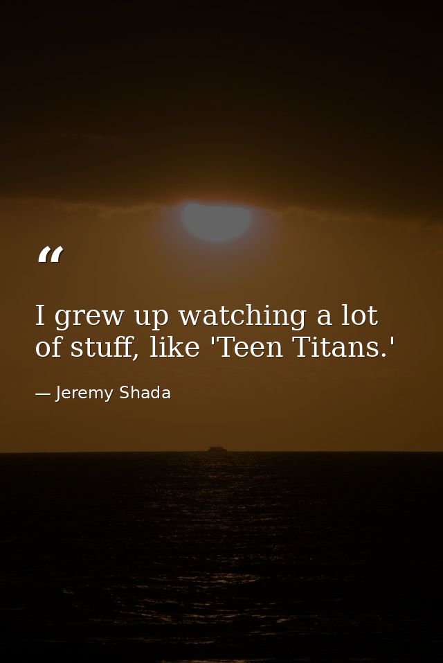 I grew up watching a lot of stuff, like 'Teen Titans.' — Jeremy Shada
