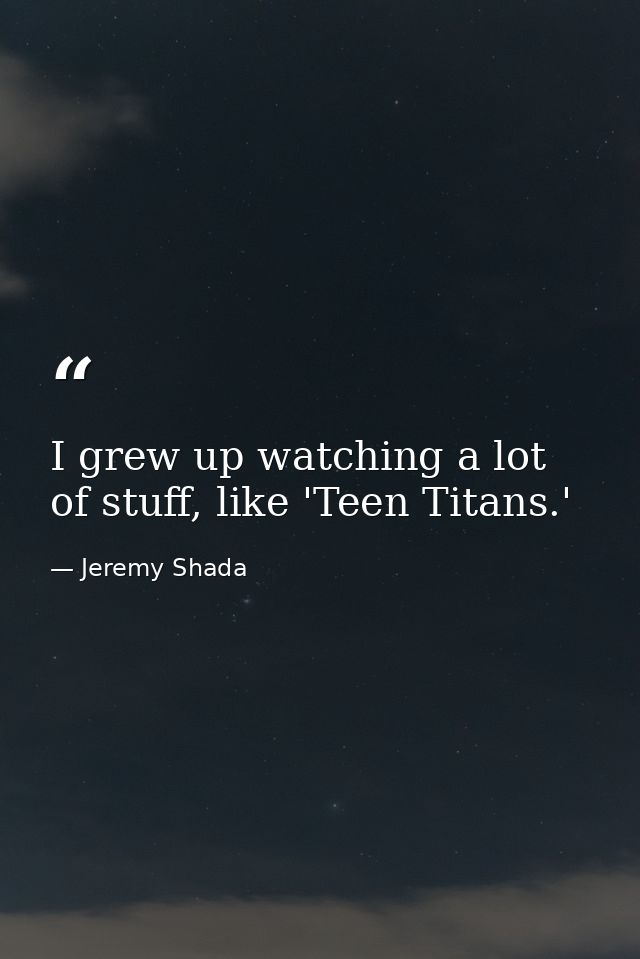 I grew up watching a lot of stuff, like 'Teen Titans.' — Jeremy Shada