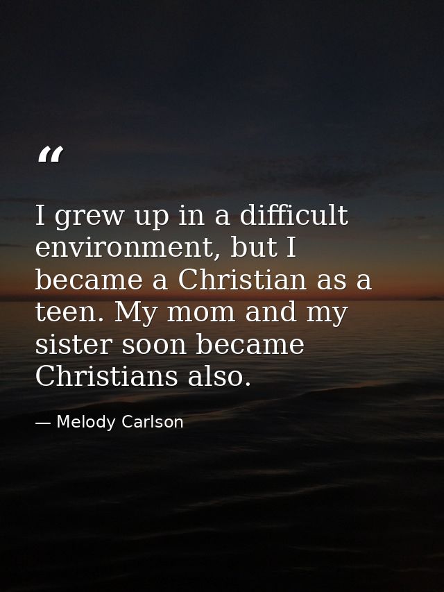 I grew up in a difficult environment, but I became a Christian as a teen. My mom and my sister soon became Christians al — Melody Carlson