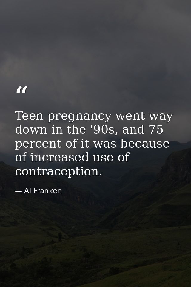 Teen pregnancy went way down in the '90s, and 75 percent of it was because of increased use of contraception. — Al Franken
