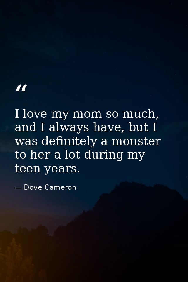 I love my mom so much, and I always have, but I was definitely a monster to her a lot during my teen years. — Dove Cameron