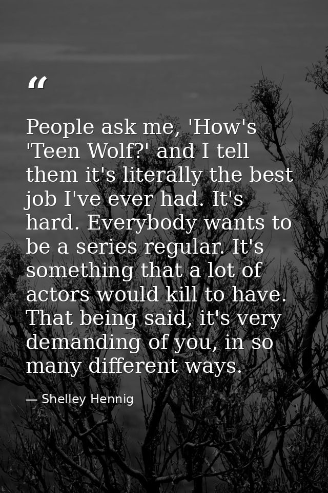 People ask me, 'How's 'Teen Wolf?' and I tell them it's literally the best job I've ever had. It's hard. Everybody wants — Shelley Hennig