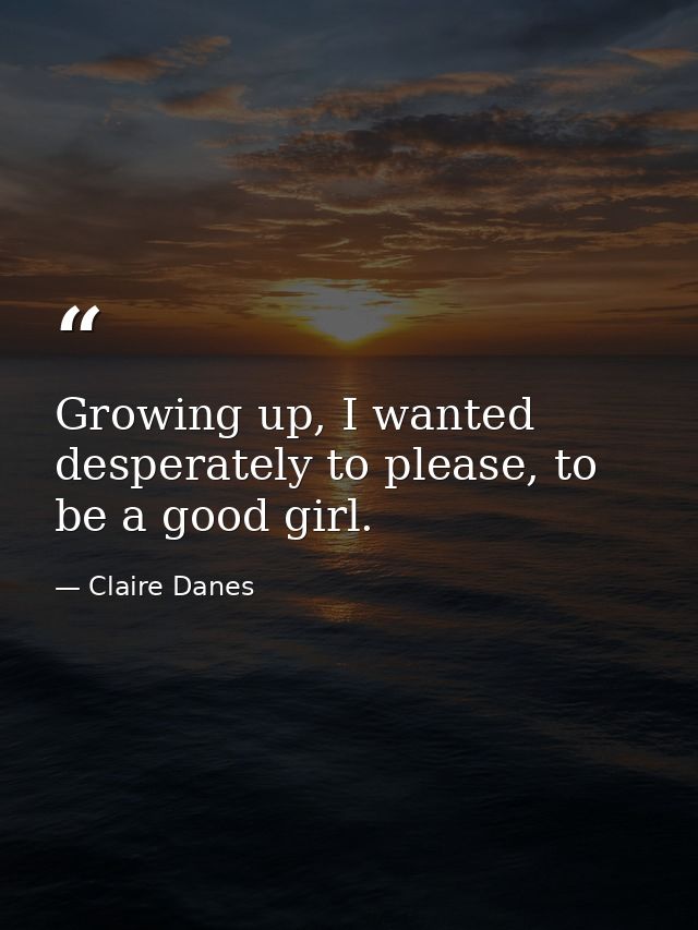 Growing up, I wanted desperately to please, to be a good girl. — Claire Danes