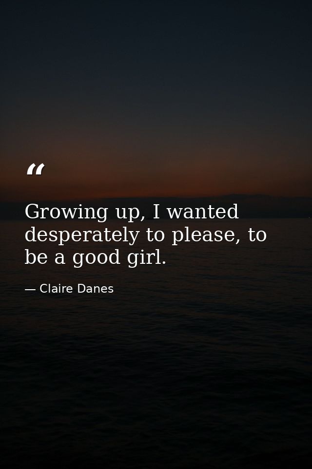 Growing up, I wanted desperately to please, to be a good girl. — Claire Danes
