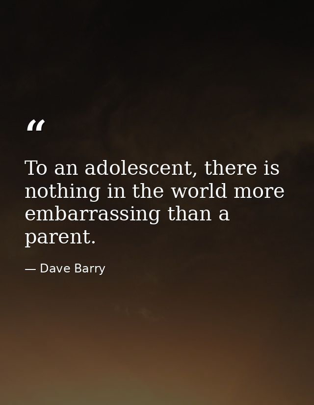 To an adolescent, there is nothing in the world more embarrassing than a parent. — Dave Barry