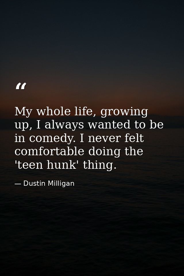 My whole life, growing up, I always wanted to be in comedy. I never felt comfortable doing the 'teen hunk' thing. — Dustin Milligan