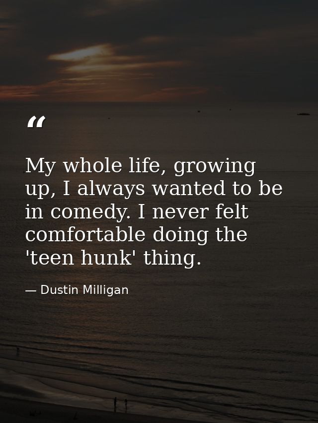 My whole life, growing up, I always wanted to be in comedy. I never felt comfortable doing the 'teen hunk' thing. — Dustin Milligan