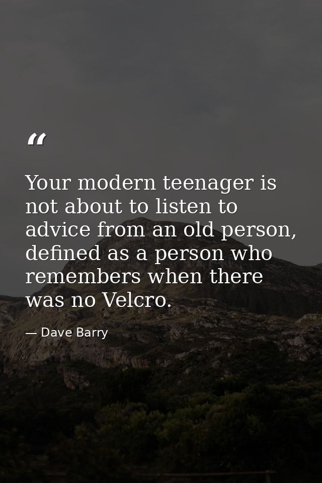 Your modern teenager is not about to listen to advice from an old person, defined as a person who remembers when there w — Dave Barry