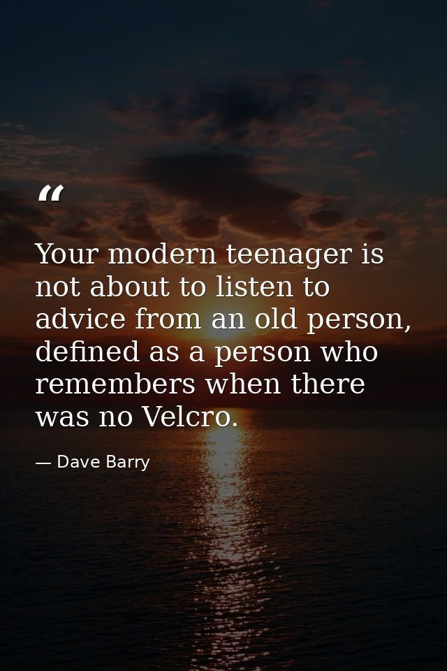 Your modern teenager is not about to listen to advice from an old person, defined as a person who remembers when there w — Dave Barry