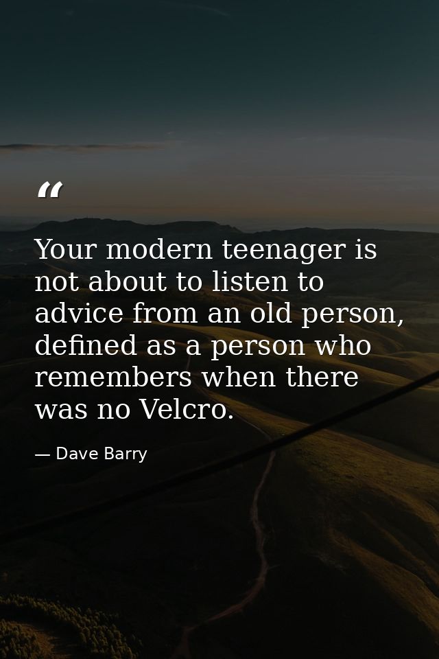 Your modern teenager is not about to listen to advice from an old person, defined as a person who remembers when there w — Dave Barry