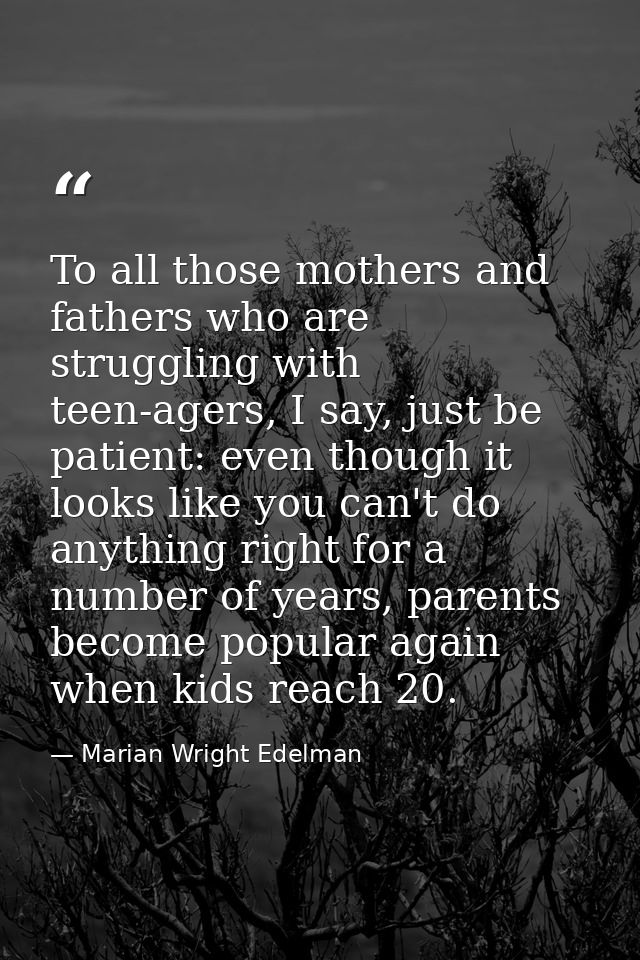 To all those mothers and fathers who are struggling with teen-agers, I say, just be patient: even though it looks like y — Marian Wright Edelman