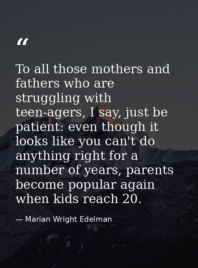 To all those mothers and fathers who are struggling with teen-agers, I say, just be patient: even though it looks like y — Marian Wright Edelman