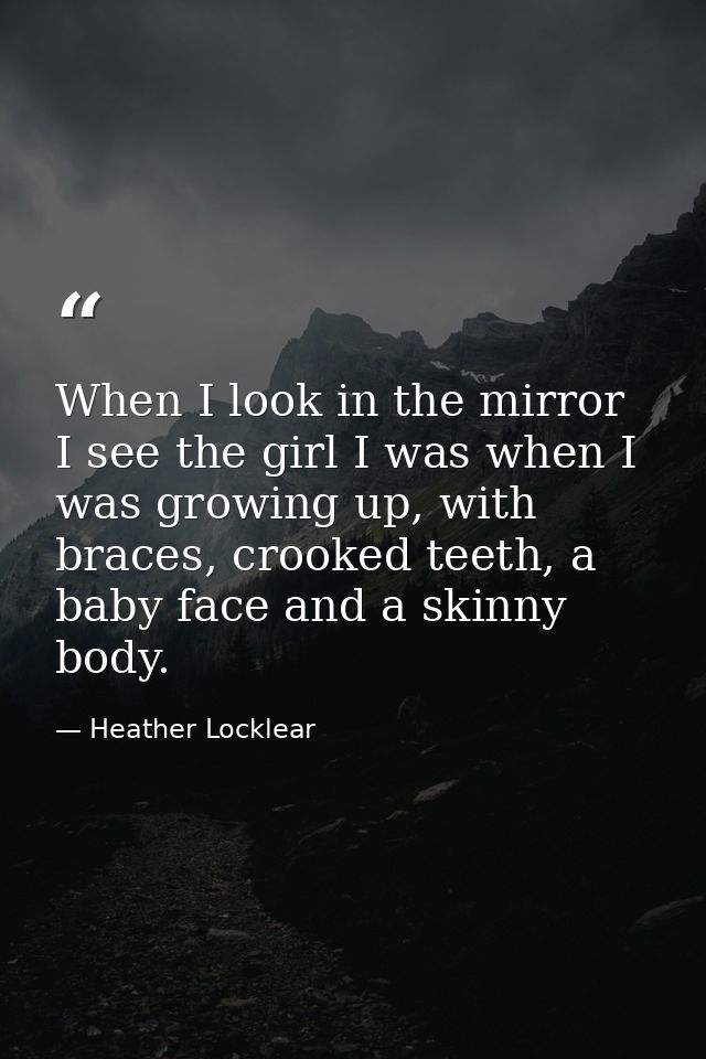 When I look in the mirror I see the girl I was when I was growing up, with braces, crooked teeth, a baby face and a skin — Heather Locklear