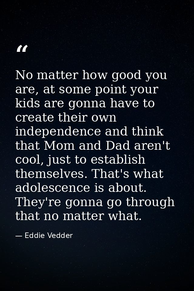 No matter how good you are, at some point your kids are gonna have to create their own independence and think that Mom a — Eddie Vedder