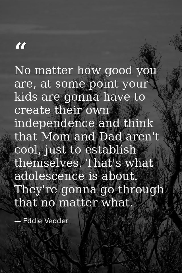 No matter how good you are, at some point your kids are gonna have to create their own independence and think that Mom a — Eddie Vedder