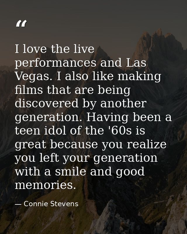 I love the live performances and Las Vegas. I also like making films that are being discovered by another generation. Ha — Connie Stevens