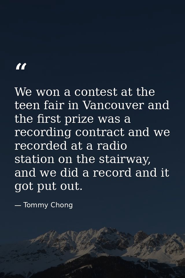 We won a contest at the teen fair in Vancouver and the first prize was a recording contract and we recorded at a radio s — Tommy Chong