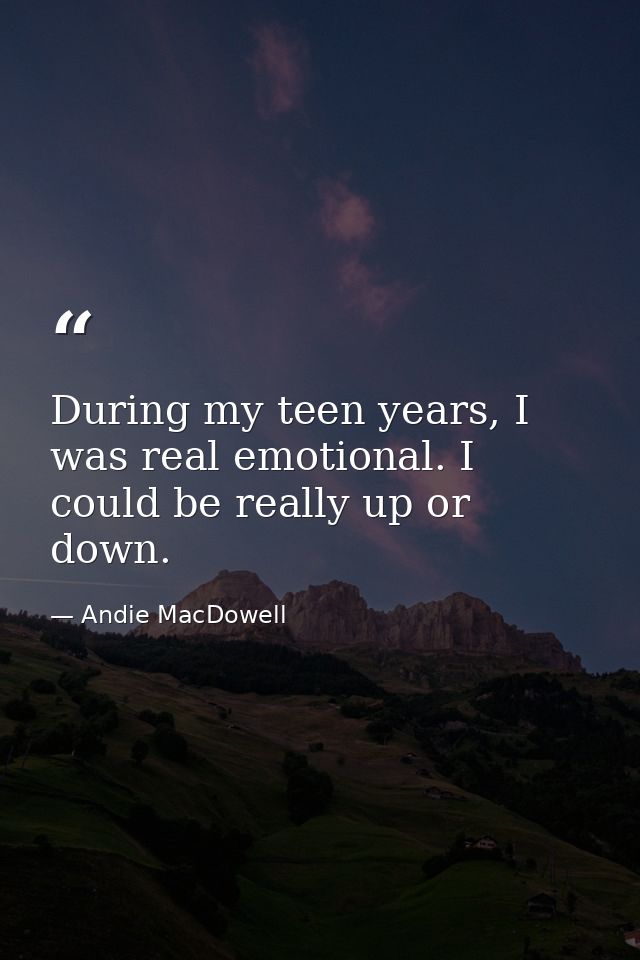 During my teen years, I was real emotional. I could be really up or down. — Andie MacDowell