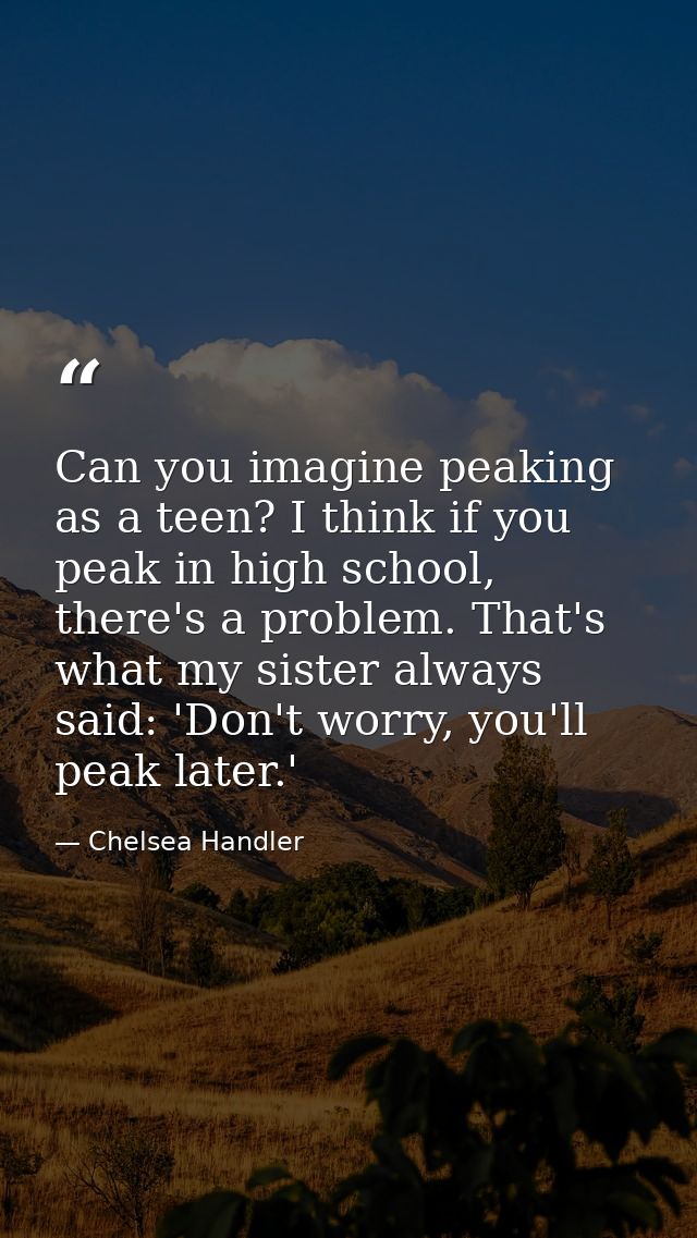 Can you imagine peaking as a teen? I think if you peak in high school, there's a problem. That's what my sister always s — Chelsea Handler