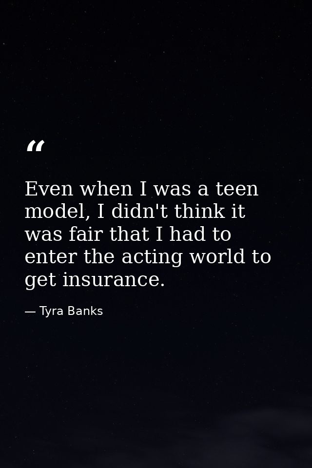Even when I was a teen model, I didn't think it was fair that I had to enter the acting world to get insurance. — Tyra Banks