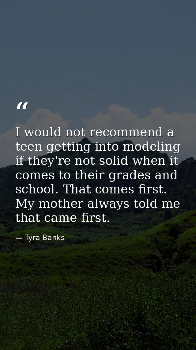 I would not recommend a teen getting into modeling if they're not solid when it comes to their grades and school. That c — Tyra Banks