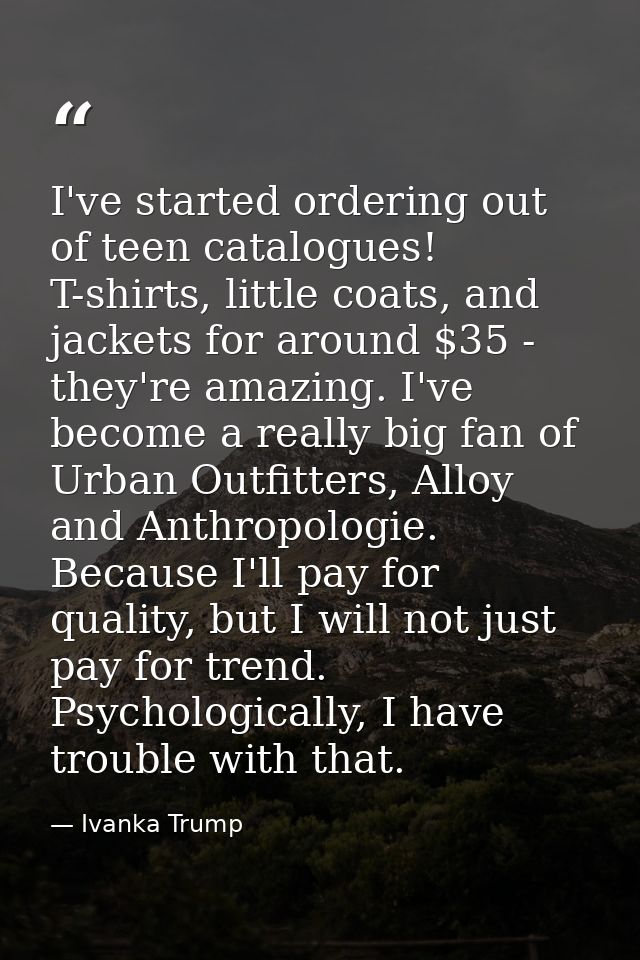 I've started ordering out of teen catalogues! T-shirts, little coats, and jackets for around $35 - they're amazing. I've — Ivanka Trump