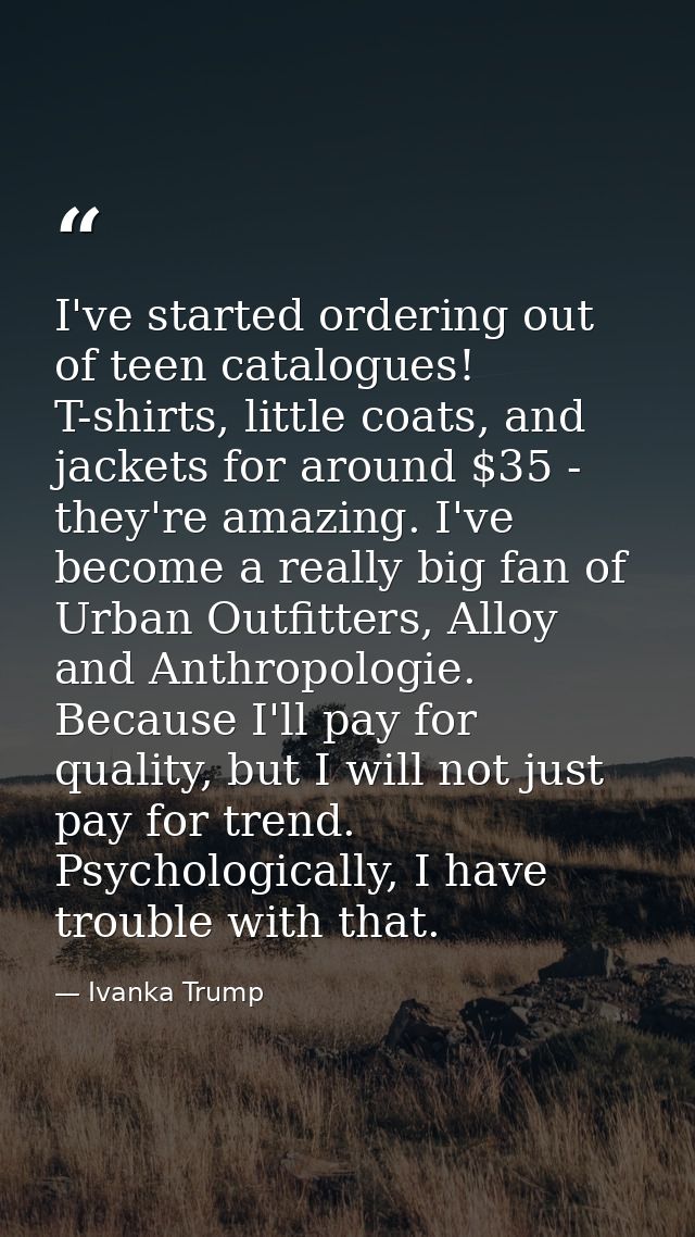 I've started ordering out of teen catalogues! T-shirts, little coats, and jackets for around $35 - they're amazing. I've — Ivanka Trump