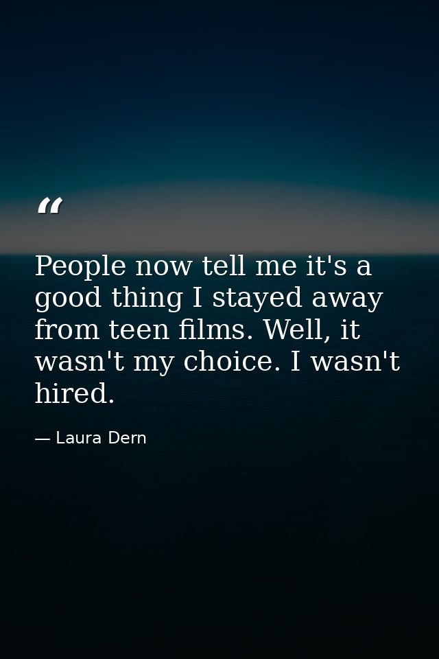 People now tell me it's a good thing I stayed away from teen films. Well, it wasn't my choice. I wasn't hired. — Laura Dern