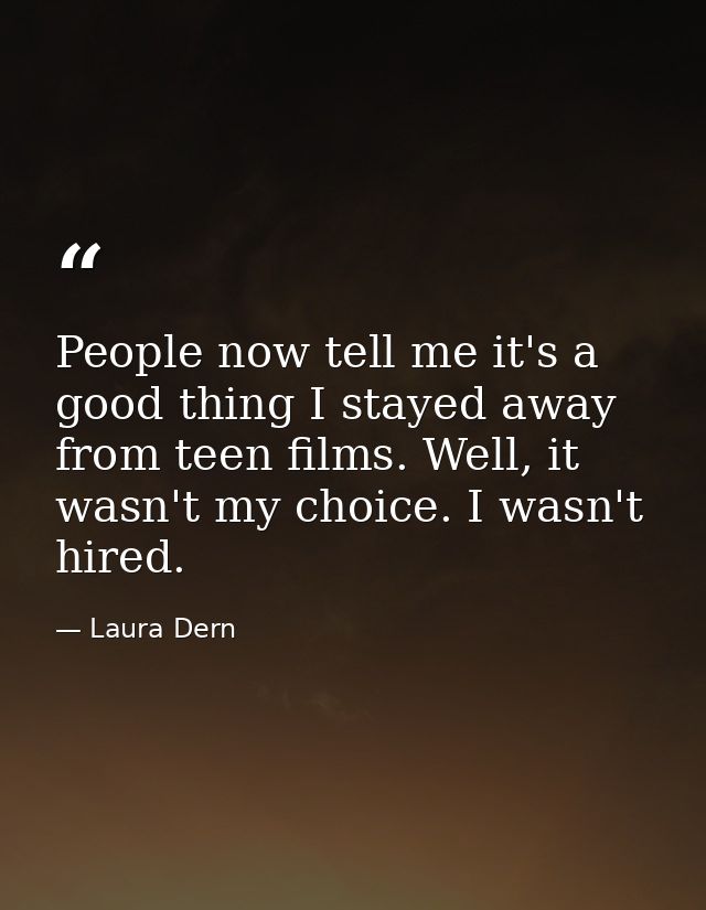 People now tell me it's a good thing I stayed away from teen films. Well, it wasn't my choice. I wasn't hired. — Laura Dern