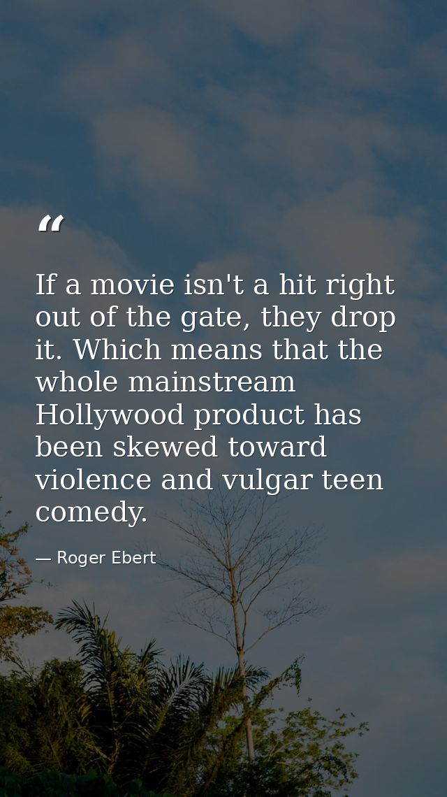 If a movie isn't a hit right out of the gate, they drop it. Which means that the whole mainstream Hollywood product has  — Roger Ebert