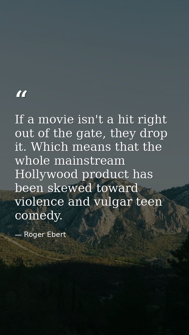 If a movie isn't a hit right out of the gate, they drop it. Which means that the whole mainstream Hollywood product has  — Roger Ebert