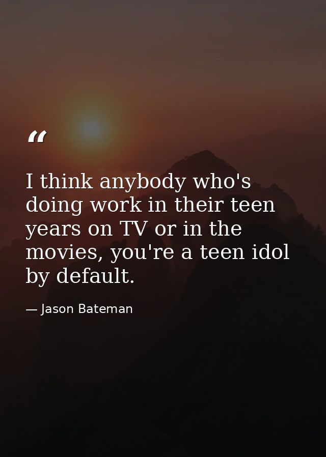 I think anybody who's doing work in their teen years on TV or in the movies, you're a teen idol by default. — Jason Bateman