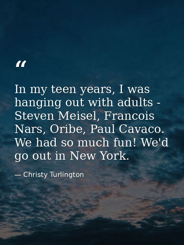 In my teen years, I was hanging out with adults - Steven Meisel, Francois Nars, Oribe, Paul Cavaco. We had so much fun!  — Christy Turlington