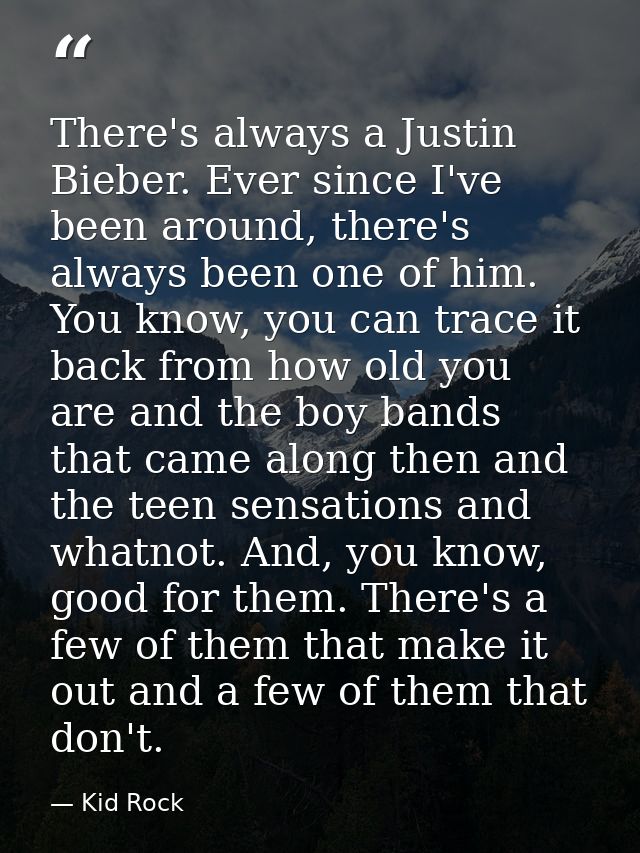 There's always a Justin Bieber. Ever since I've been around, there's always been one of him. You know, you can trace it  — Kid Rock