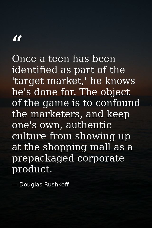 Once a teen has been identified as part of the 'target market,' he knows he's done for. The object of the game is to con — Douglas Rushkoff