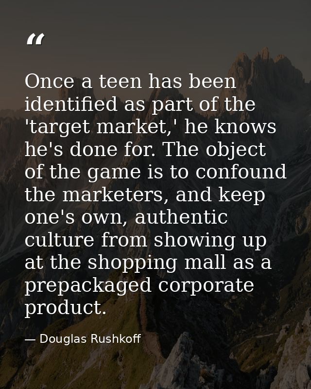 Once a teen has been identified as part of the 'target market,' he knows he's done for. The object of the game is to con — Douglas Rushkoff