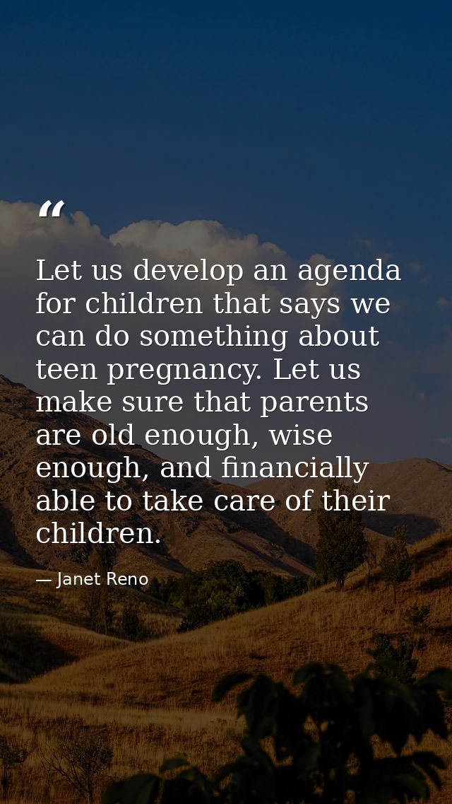 Let us develop an agenda for children that says we can do something about teen pregnancy. Let us make sure that parents  — Janet Reno