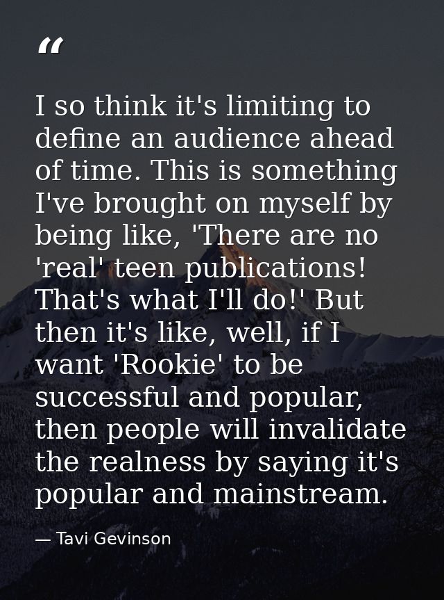 I so think it's limiting to define an audience ahead of time. This is something I've brought on myself by being like, 'T — Tavi Gevinson