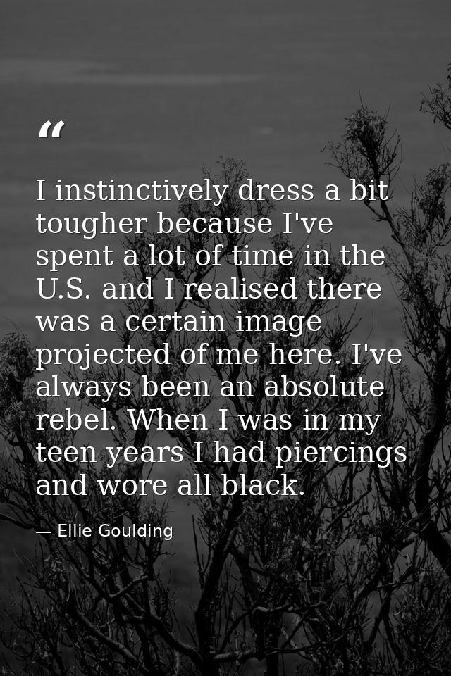 I instinctively dress a bit tougher because I've spent a lot of time in the U.S. and I realised there was a certain imag — Ellie Goulding