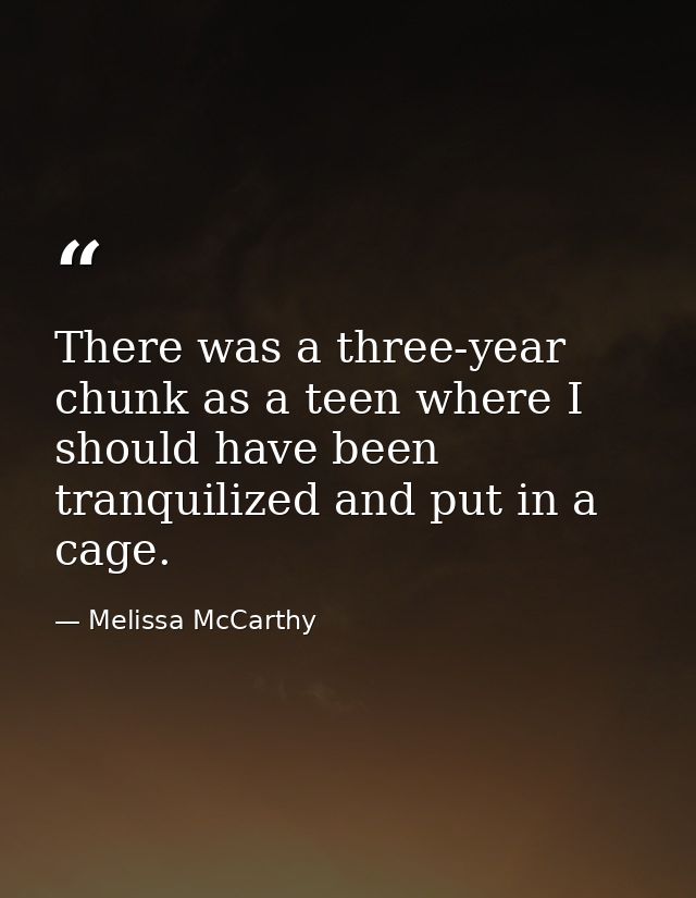 There was a three-year chunk as a teen where I should have been tranquilized and put in a cage. — Melissa McCarthy