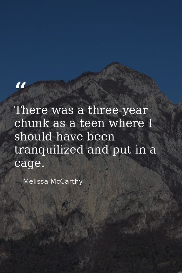 There was a three-year chunk as a teen where I should have been tranquilized and put in a cage. — Melissa McCarthy